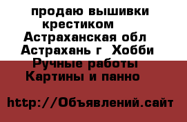 продаю вышивки крестиком!!! - Астраханская обл., Астрахань г. Хобби. Ручные работы » Картины и панно   